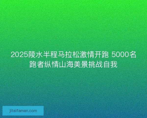 2025陵水半程马拉松激情开跑 5000名跑者纵情山海美景挑战自我