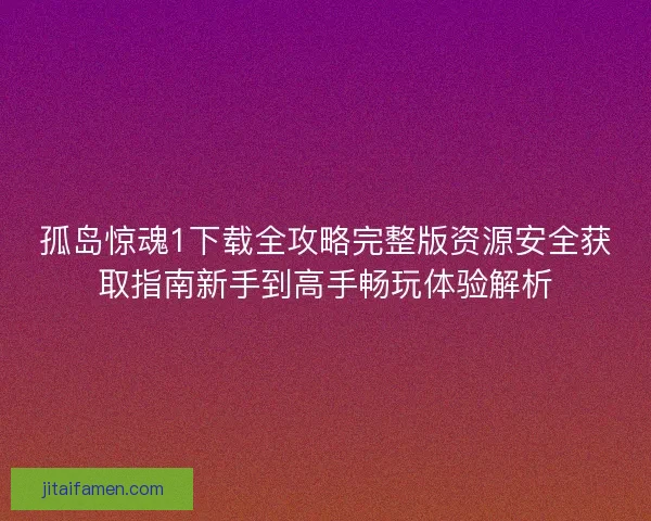孤岛惊魂1下载全攻略完整版资源安全获取指南新手到高手畅玩体验解析