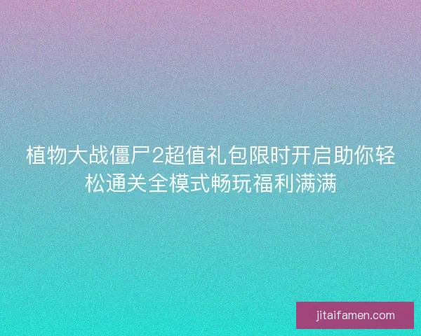 植物大战僵尸2超值礼包限时开启助你轻松通关全模式畅玩福利满满