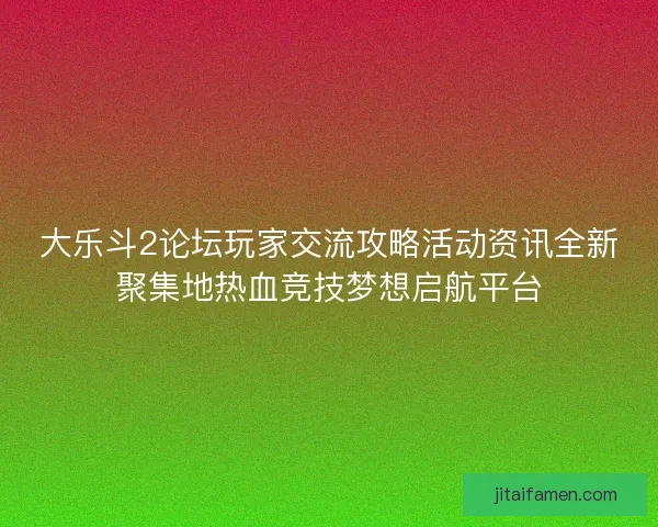 大乐斗2论坛玩家交流攻略活动资讯全新聚集地热血竞技梦想启航平台