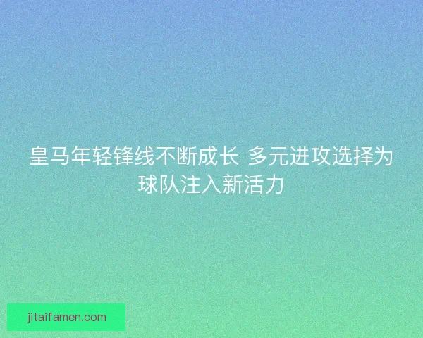 皇马年轻锋线不断成长 多元进攻选择为球队注入新活力