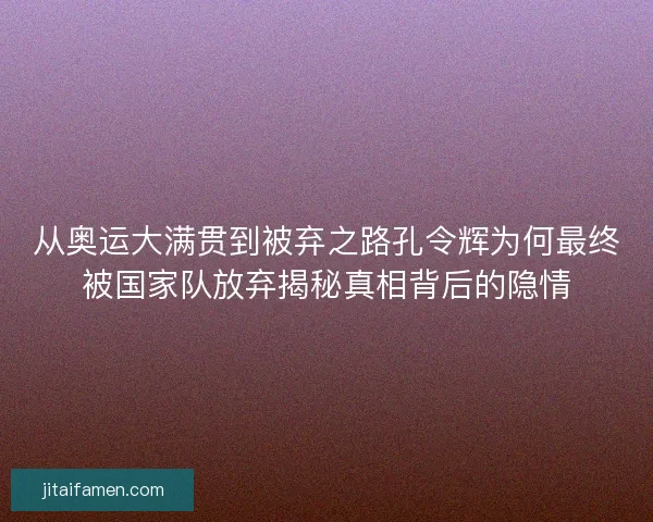 从奥运大满贯到被弃之路孔令辉为何最终被国家队放弃揭秘真相背后的隐情