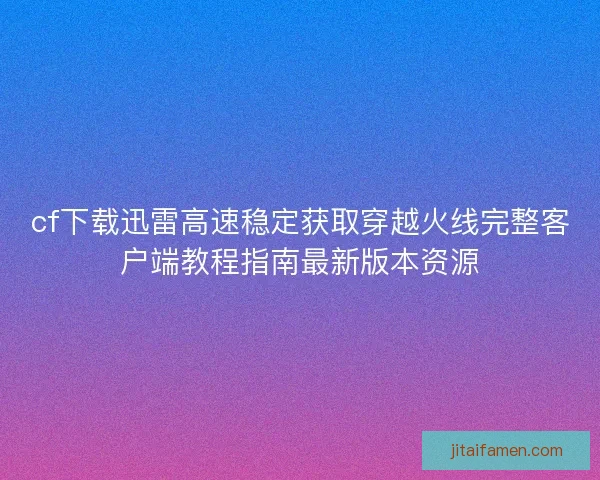 cf下载迅雷高速稳定获取穿越火线完整客户端教程指南最新版本资源