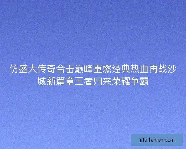 仿盛大传奇合击巅峰重燃经典热血再战沙城新篇章王者归来荣耀争霸