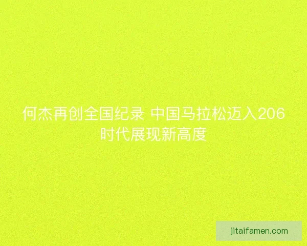 何杰再创全国纪录 中国马拉松迈入206时代展现新高度