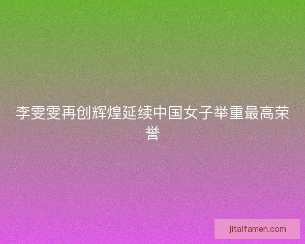 李雯雯再创辉煌延续中国女子举重最高荣誉