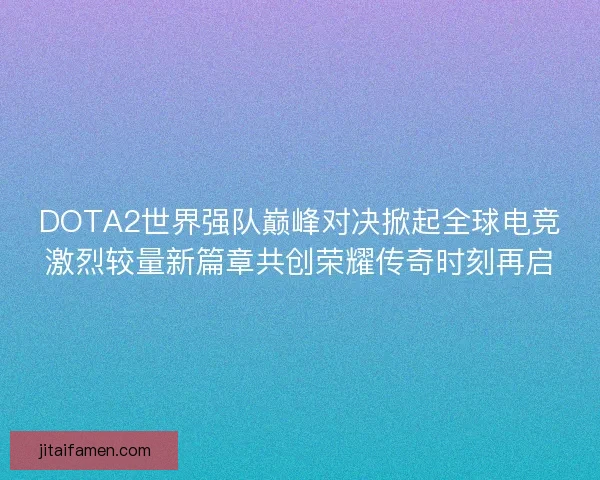DOTA2世界强队巅峰对决掀起全球电竞激烈较量新篇章共创荣耀传奇时刻再启